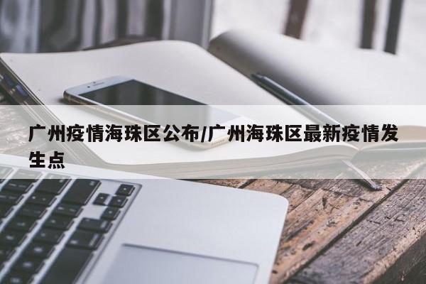 广州疫情海珠区公布/广州海珠区最新疫情发生点