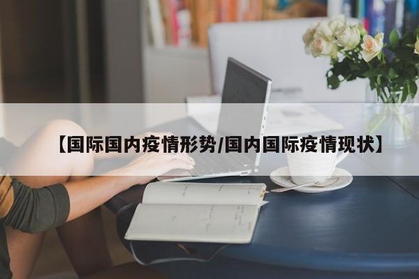 【国际国内疫情形势/国内国际疫情现状】