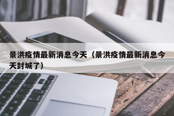 景洪疫情最新消息今天（景洪疫情最新消息今天封城了）