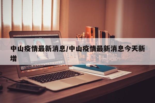 中山疫情最新消息/中山疫情最新消息今天新增
