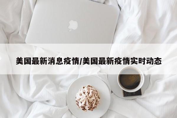 美国最新消息疫情/美国最新疫情实时动态