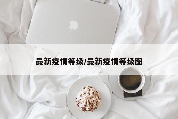 最新疫情等级/最新疫情等级图