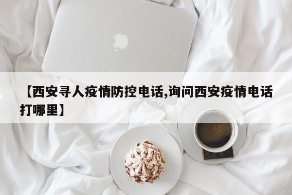【西安寻人疫情防控电话,询问西安疫情电话打哪里】
