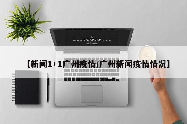 【新闻1+1广州疫情/广州新闻疫情情况】