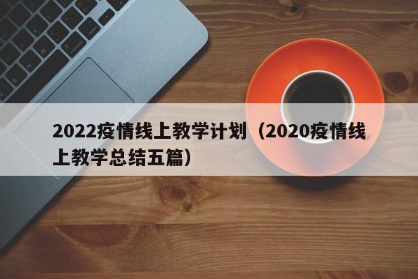 2022疫情线上教学计划（2020疫情线上教学总结五篇）