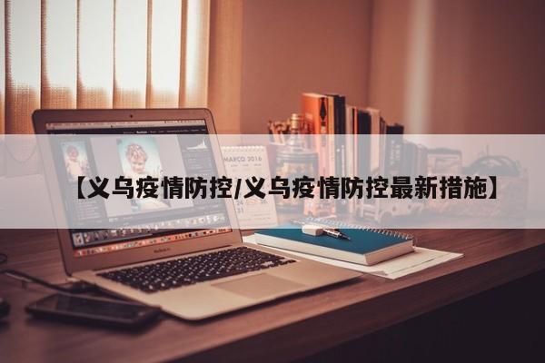 【义乌疫情防控/义乌疫情防控最新措施】
