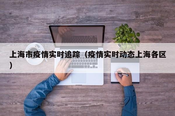上海市疫情实时追踪（疫情实时动态上海各区）