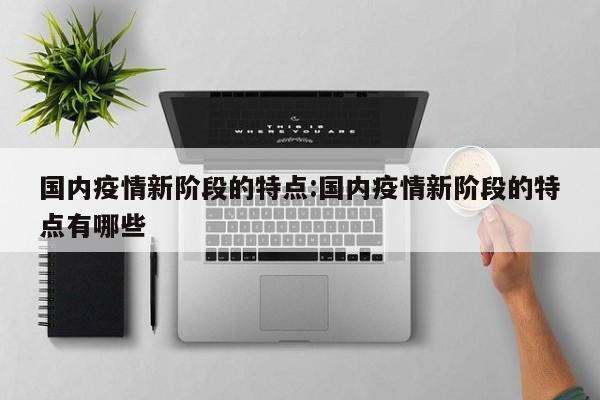 国内疫情新阶段的特点:国内疫情新阶段的特点有哪些