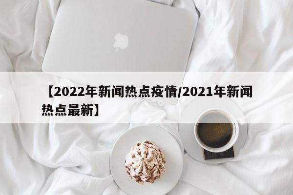 【2022年新闻热点疫情/2021年新闻热点最新】