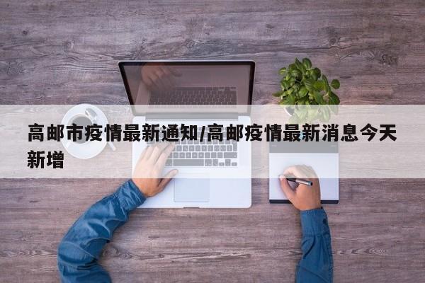 高邮市疫情最新通知/高邮疫情最新消息今天新增