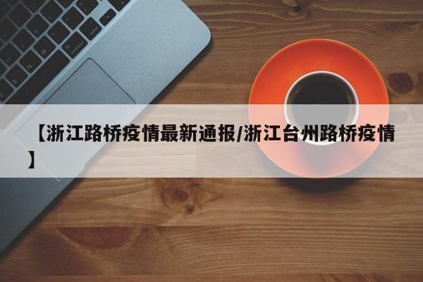 【浙江路桥疫情最新通报/浙江台州路桥疫情】