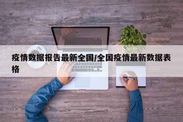 疫情数据报告最新全国/全国疫情最新数据表格