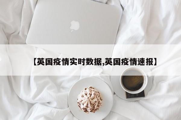 【英国疫情实时数据,英国疫情速报】