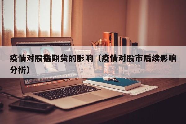 疫情对股指期货的影响（疫情对股市后续影响分析）