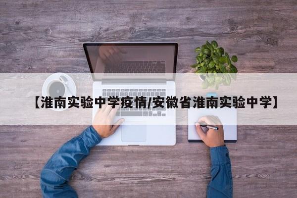 【淮南实验中学疫情/安徽省淮南实验中学】