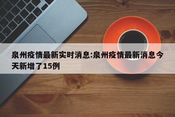 泉州疫情最新实时消息:泉州疫情最新消息今天新增了15例