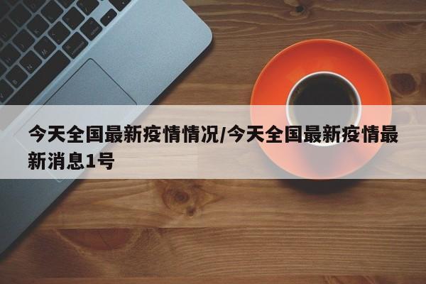 今天全国最新疫情情况/今天全国最新疫情最新消息1号