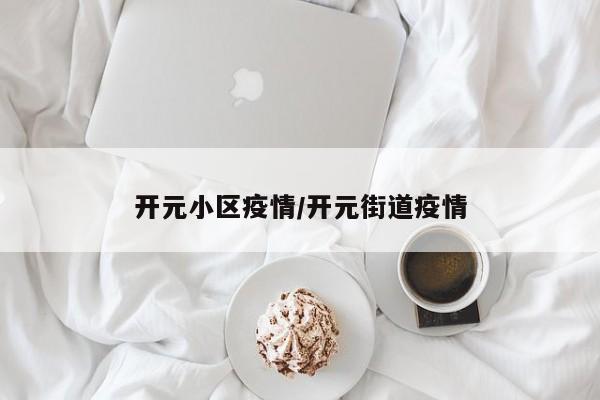 开元小区疫情/开元街道疫情