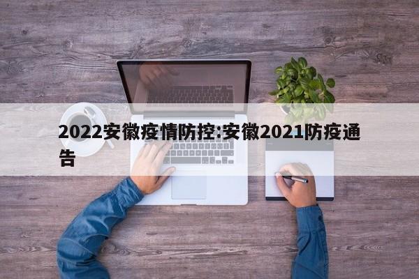 2022安徽疫情防控:安徽2021防疫通告