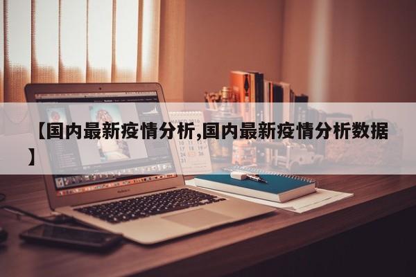 【国内最新疫情分析,国内最新疫情分析数据】