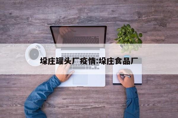 垛庄罐头厂疫情:垛庄食品厂