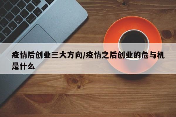 疫情后创业三大方向/疫情之后创业的危与机是什么