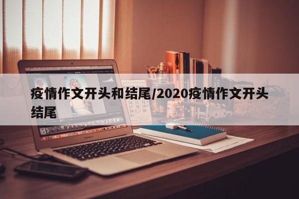 疫情作文开头和结尾/2020疫情作文开头结尾