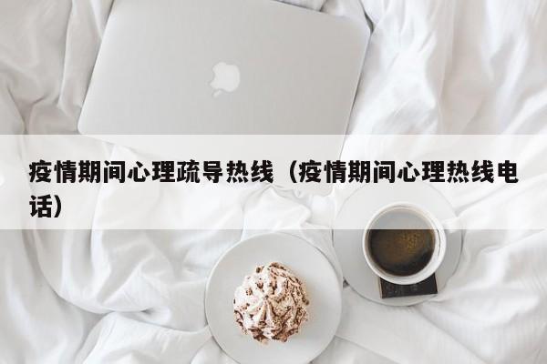 疫情期间心理疏导热线（疫情期间心理热线电话）
