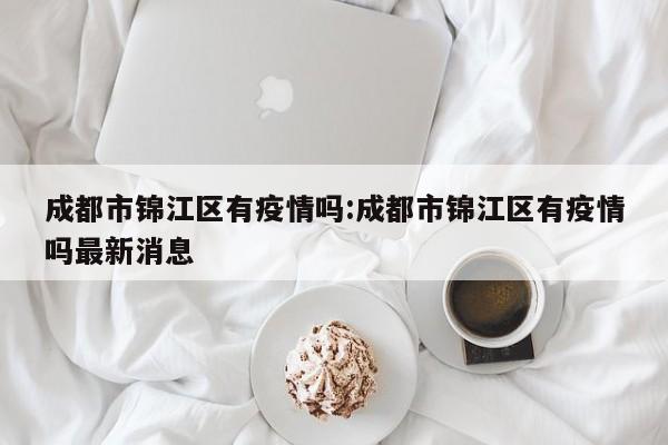 成都市锦江区有疫情吗:成都市锦江区有疫情吗最新消息