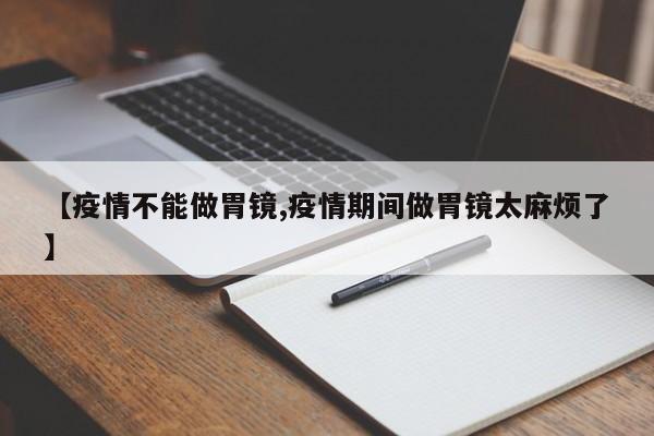 【疫情不能做胃镜,疫情期间做胃镜太麻烦了】