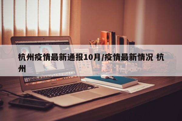 杭州疫情最新通报10月/疫情最新情况 杭州