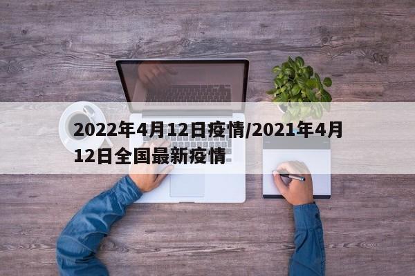 2022年4月12日疫情/2021年4月12日全国最新疫情