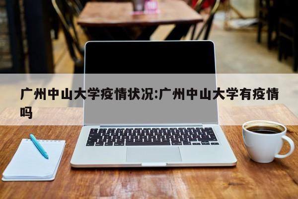 广州中山大学疫情状况:广州中山大学有疫情吗