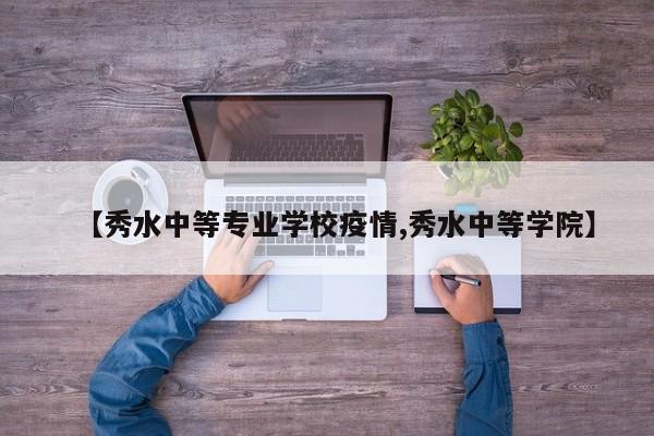 【秀水中等专业学校疫情,秀水中等学院】