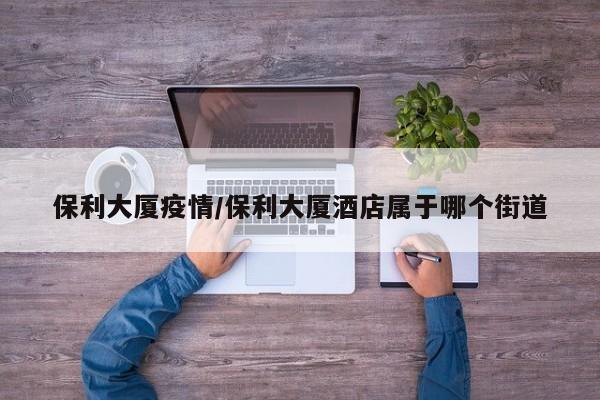 保利大厦疫情/保利大厦酒店属于哪个街道