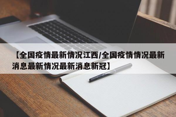 【全国疫情最新情况江西/全国疫情情况最新消息最新情况最新消息新冠】