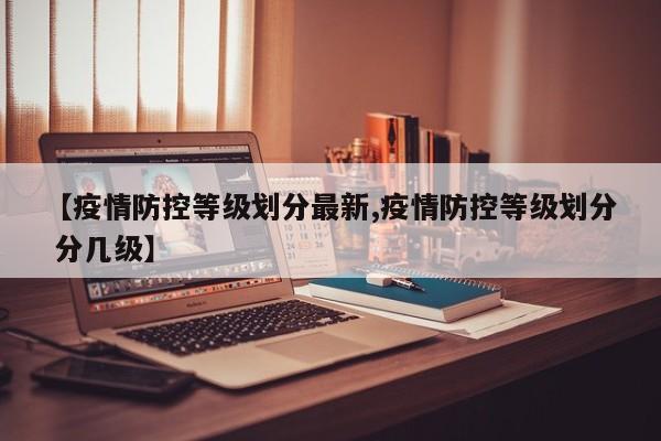 【疫情防控等级划分最新,疫情防控等级划分 分几级】