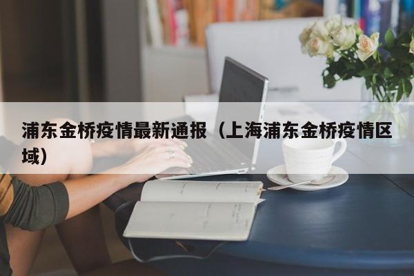 浦东金桥疫情最新通报（上海浦东金桥疫情区域）