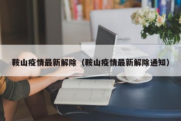 鞍山疫情最新解除（鞍山疫情最新解除通知）
