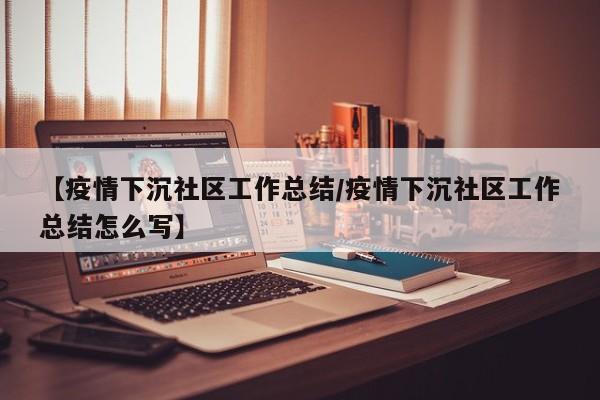 【疫情下沉社区工作总结/疫情下沉社区工作总结怎么写】