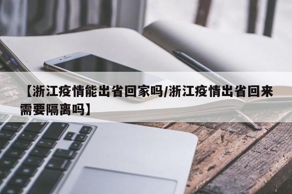 【浙江疫情能出省回家吗/浙江疫情出省回来需要隔离吗】