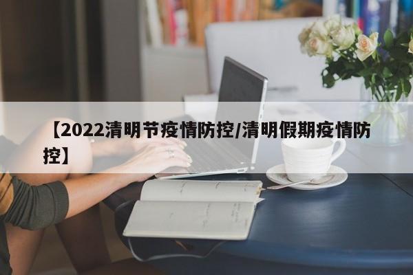 【2022清明节疫情防控/清明假期疫情防控】