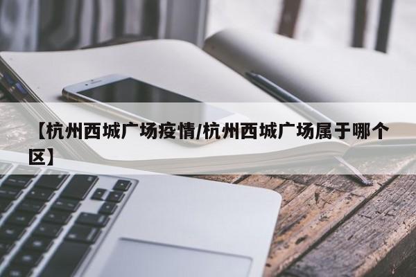 【杭州西城广场疫情/杭州西城广场属于哪个区】