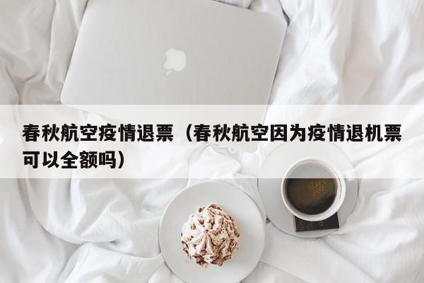 春秋航空疫情退票（春秋航空因为疫情退机票可以全额吗）