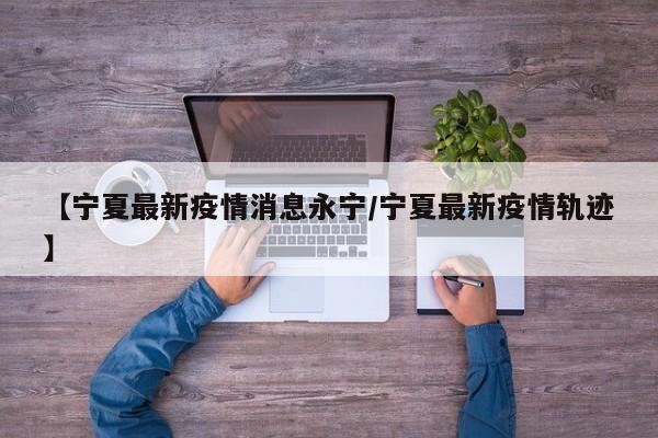 【宁夏最新疫情消息永宁/宁夏最新疫情轨迹】
