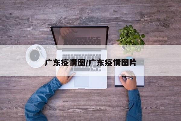 广东疫情图/广东疫情图片