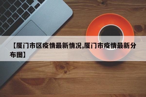 【厦门市区疫情最新情况,厦门市疫情最新分布图】