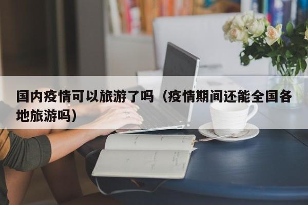 国内疫情可以旅游了吗（疫情期间还能全国各地旅游吗）