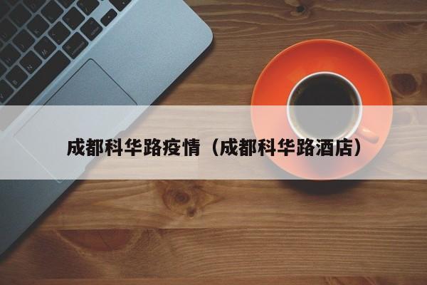 成都科华路疫情（成都科华路酒店）