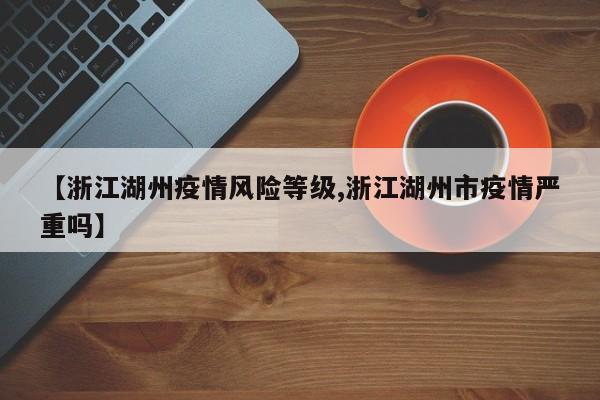 【浙江湖州疫情风险等级,浙江湖州市疫情严重吗】